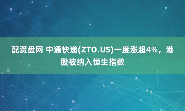 配资盘网 中通快递(ZTO.US)一度涨超4%，港股被纳入恒生指数