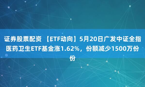 证券股票配资 【ETF动向】5月20日广发中证全指医药卫生ETF基金涨1.62%，份额减少1500万份