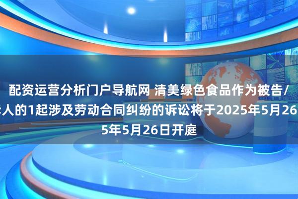 配资运营分析门户导航网 清美绿色食品作为被告/被上诉人的1起涉及劳动合同纠纷的诉讼将于2025年5月26日开庭