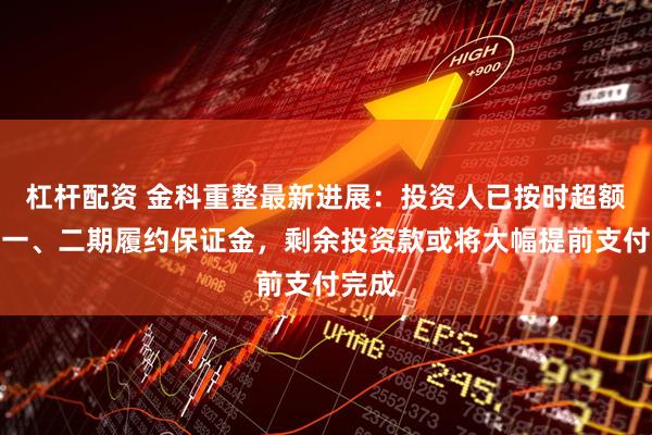 杠杆配资 金科重整最新进展：投资人已按时超额缴纳一、二期履约保证金，剩余投资款或将大幅提前支付完成