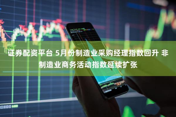 证券配资平台 5月份制造业采购经理指数回升 非制造业商务活动指数延续扩张