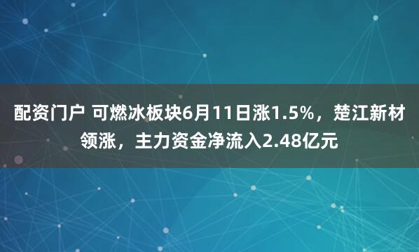 配资门户 可燃冰板块6月11日涨1.5%，楚江新材领涨，主力资金净流入2.48亿元
