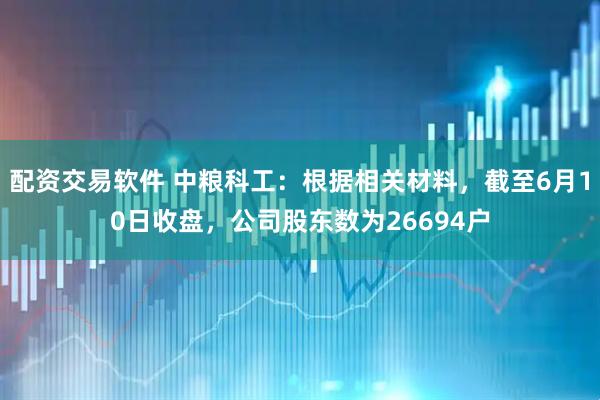 配资交易软件 中粮科工：根据相关材料，截至6月10日收盘，公司股东数为26694户