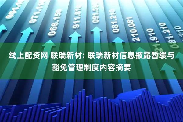 线上配资网 联瑞新材: 联瑞新材信息披露暂缓与豁免管理制度内容摘要