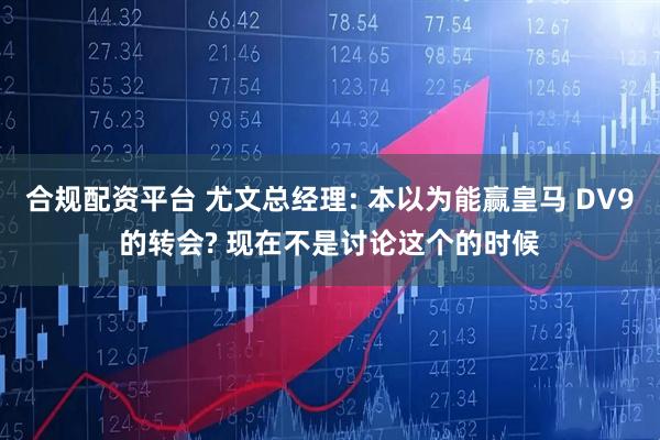 合规配资平台 尤文总经理: 本以为能赢皇马 DV9的转会? 现在不是讨论这个的时候