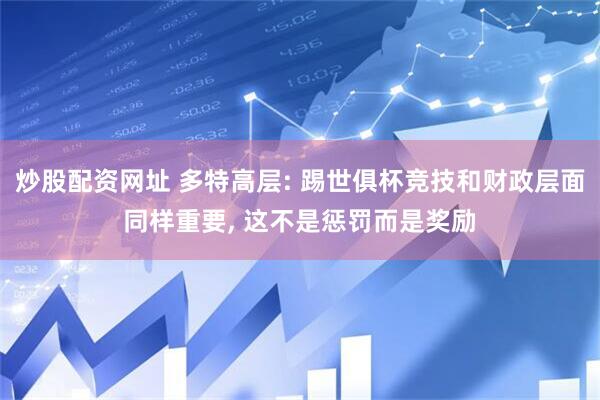 炒股配资网址 多特高层: 踢世俱杯竞技和财政层面同样重要, 这不是惩罚而是奖励