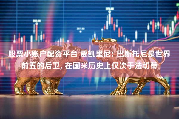 股票小账户配资平台 贾凯里尼: 巴斯托尼是世界前五的后卫, 在国米历史上仅次于法切蒂