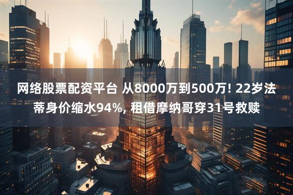 网络股票配资平台 从8000万到500万! 22岁法蒂身价缩水94%, 租借摩纳哥穿31号救赎