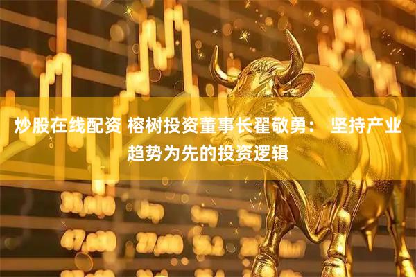 炒股在线配资 榕树投资董事长翟敬勇： 坚持产业趋势为先的投资逻辑