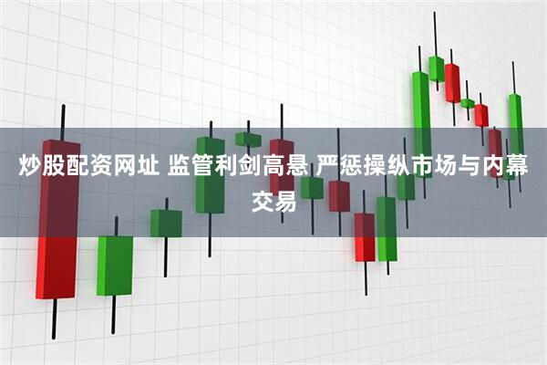炒股配资网址 监管利剑高悬 严惩操纵市场与内幕交易