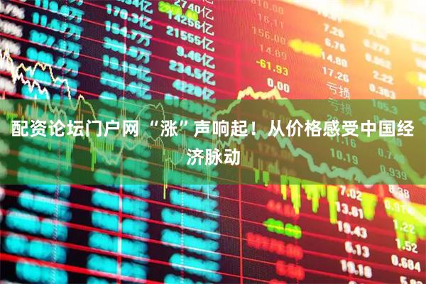 配资论坛门户网 “涨”声响起！从价格感受中国经济脉动