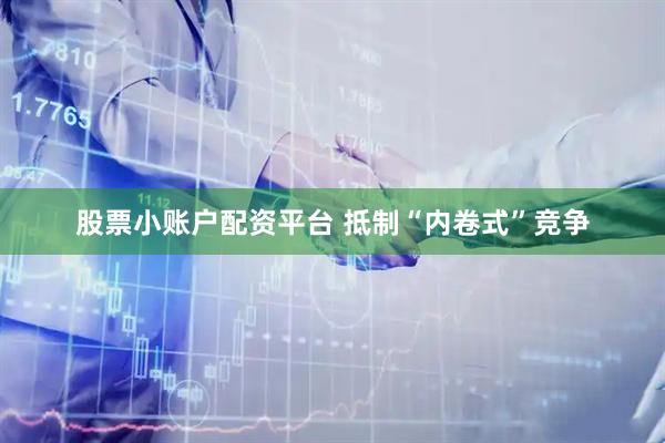 股票小账户配资平台 抵制“内卷式”竞争