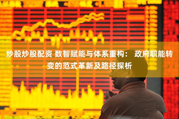 炒股炒股配资 数智赋能与体系重构： 政府职能转变的范式革新及路径探析