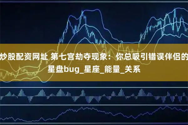 炒股配资网址 第七宫劫夺现象：你总吸引错误伴侣的星盘bug_星座_能量_关系