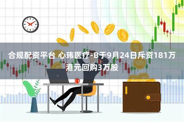 合规配资平台 心玮医疗-B于9月24日斥资181万港元回购3万股
