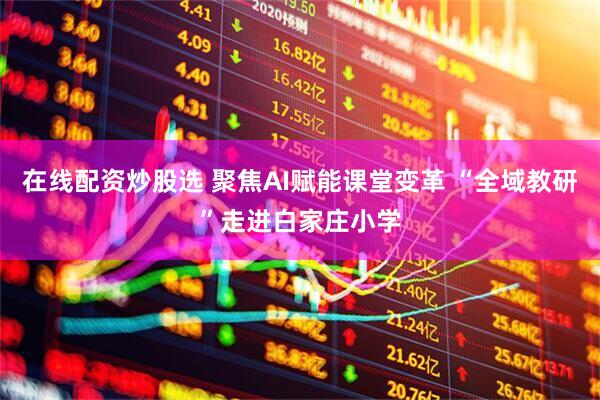 在线配资炒股选 聚焦AI赋能课堂变革 “全域教研”走进白家庄小学