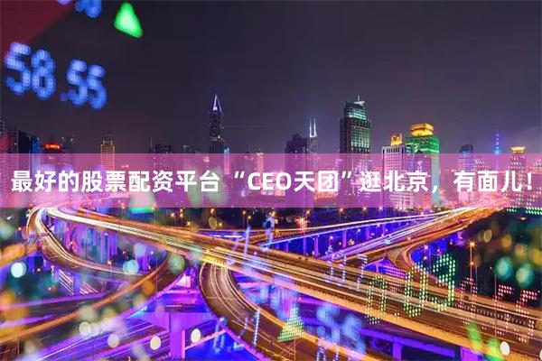 最好的股票配资平台 “CEO天团”逛北京，有面儿！