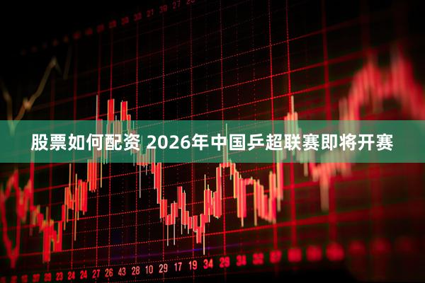 股票如何配资 2026年中国乒超联赛即将开赛