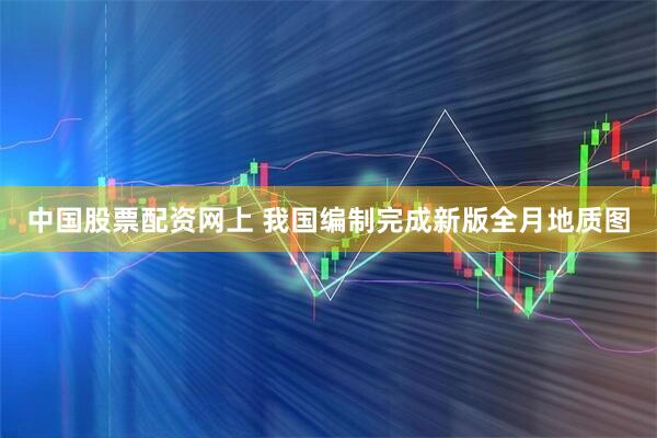 中国股票配资网上 我国编制完成新版全月地质图