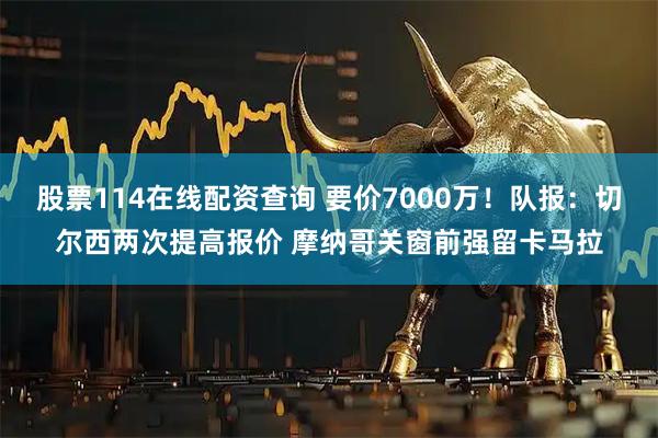 股票114在线配资查询 要价7000万！队报：切尔西两次提高报价 摩纳哥关窗前强留卡马拉