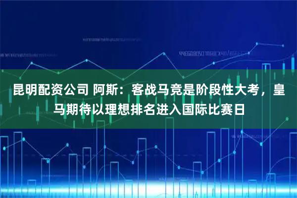 昆明配资公司 阿斯：客战马竞是阶段性大考，皇马期待以理想排名进入国际比赛日