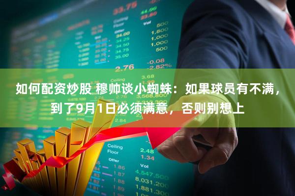 如何配资炒股 穆帅谈小蜘蛛：如果球员有不满，到了9月1日必须满意，否则别想上