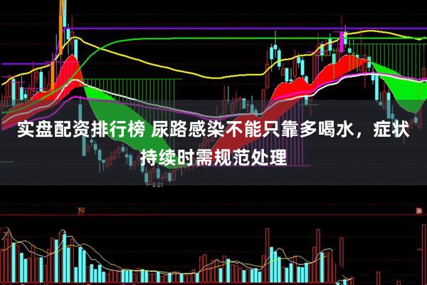 实盘配资排行榜 尿路感染不能只靠多喝水，症状持续时需规范处理